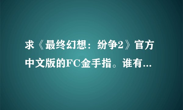 求《最终幻想：纷争2》官方中文版的FC金手指。谁有的麻烦告知下。小弟在这里拜谢了。