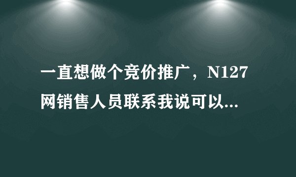 一直想做个竞价推广，N127网销售人员联系我说可以做竞价排名，服务费建网站费比百度还低