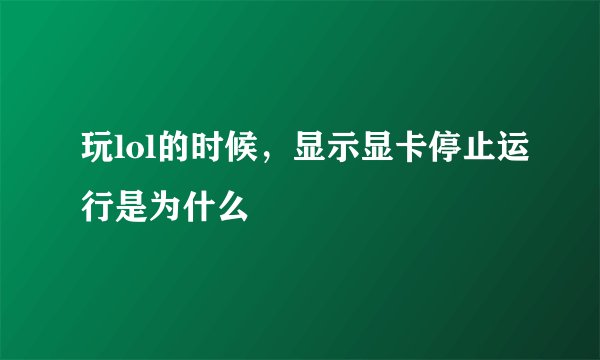 玩lol的时候，显示显卡停止运行是为什么