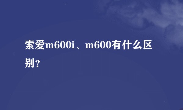 索爱m600i、m600有什么区别？