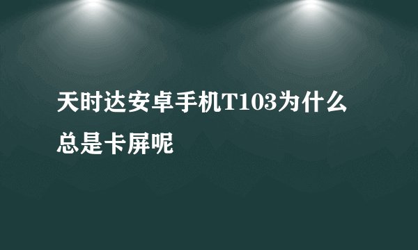 天时达安卓手机T103为什么总是卡屏呢