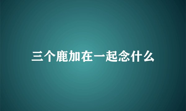 三个鹿加在一起念什么