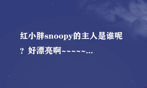 红小胖snoopy的主人是谁呢？好漂亮啊~~~~~~~~~美女配萌猫啊