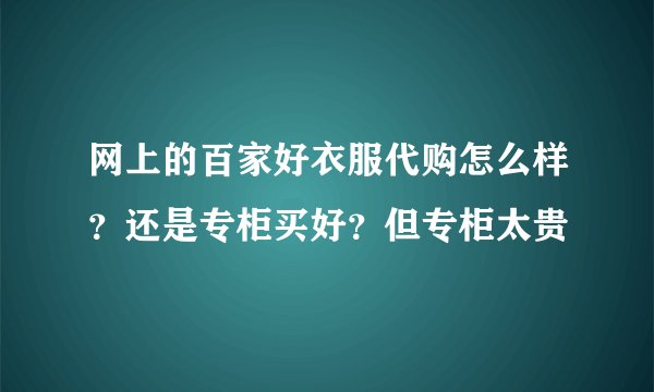 网上的百家好衣服代购怎么样？还是专柜买好？但专柜太贵