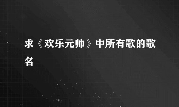 求《欢乐元帅》中所有歌的歌名