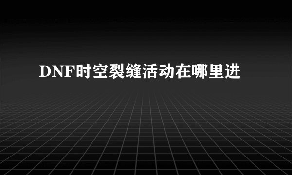 DNF时空裂缝活动在哪里进
