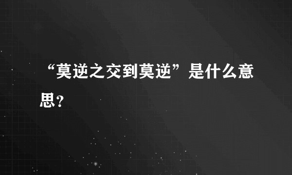 “莫逆之交到莫逆”是什么意思？