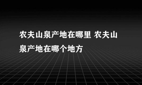 农夫山泉产地在哪里 农夫山泉产地在哪个地方