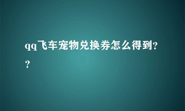 qq飞车宠物兑换券怎么得到？？