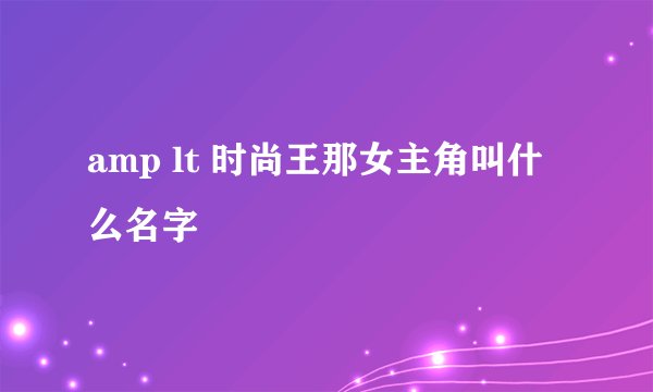 amp lt 时尚王那女主角叫什么名字