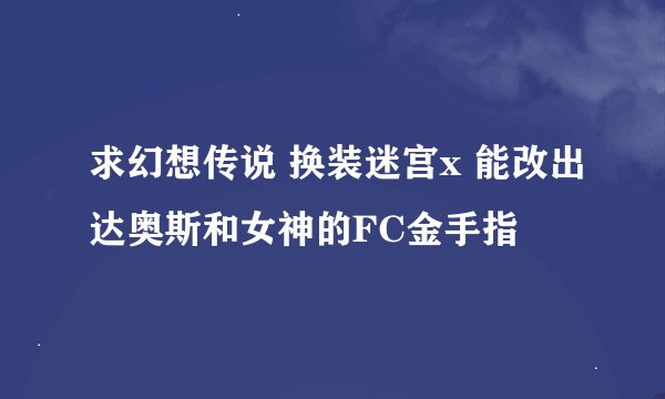 求幻想传说 换装迷宫x 能改出达奥斯和女神的FC金手指