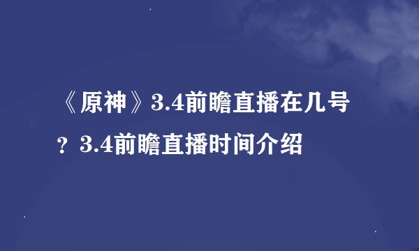 《原神》3.4前瞻直播在几号？3.4前瞻直播时间介绍