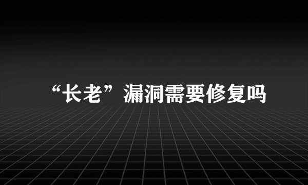 “长老”漏洞需要修复吗