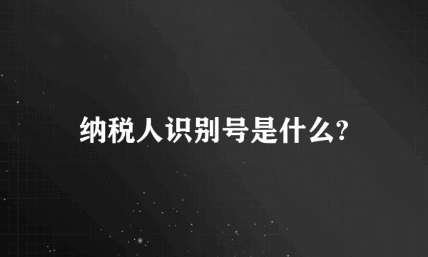 纳税人识别号是什么?