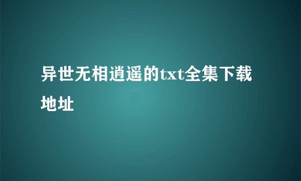 异世无相逍遥的txt全集下载地址