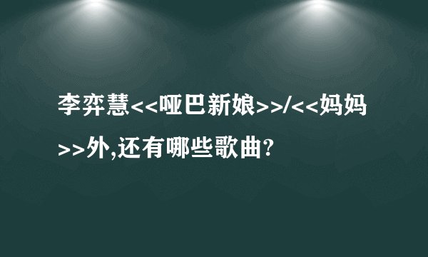 李弈慧<<哑巴新娘>>/<<妈妈>>外,还有哪些歌曲?
