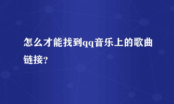 怎么才能找到qq音乐上的歌曲链接？
