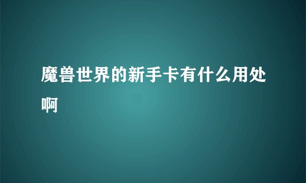 魔兽世界的新手卡有什么用处啊