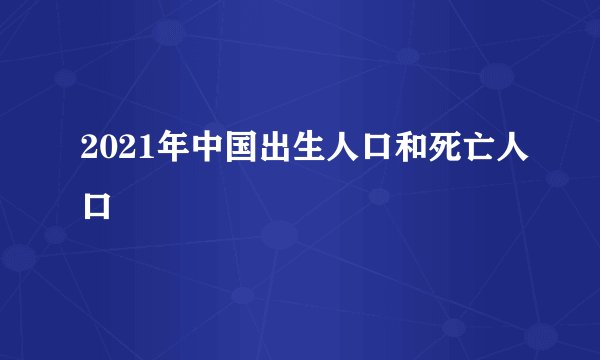 2021年中国出生人口和死亡人口