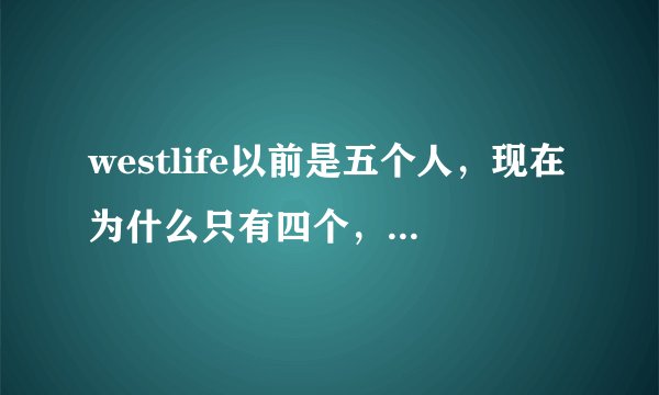 westlife以前是五个人，现在为什么只有四个，是不是去世了？还是怎么样呢？