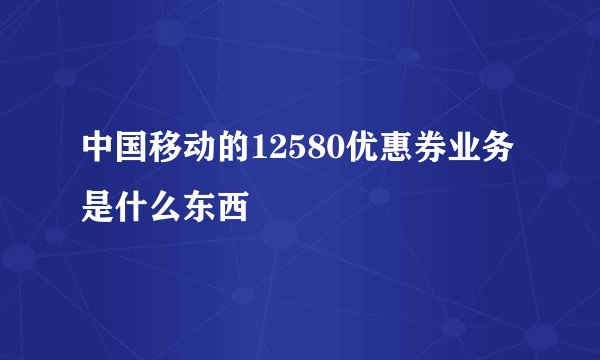 中国移动的12580优惠券业务是什么东西