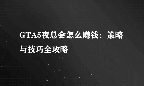 GTA5夜总会怎么赚钱：策略与技巧全攻略