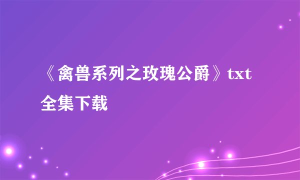 《禽兽系列之玫瑰公爵》txt全集下载