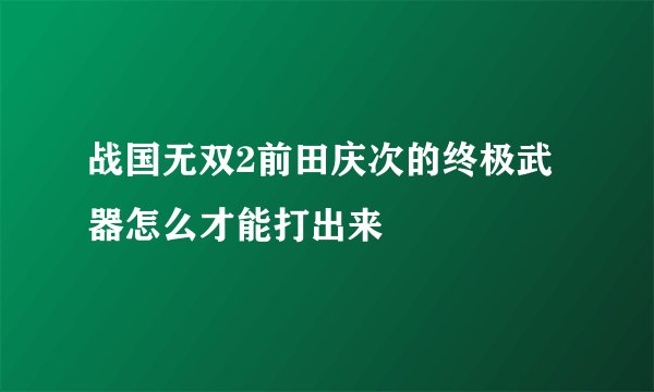 战国无双2前田庆次的终极武器怎么才能打出来