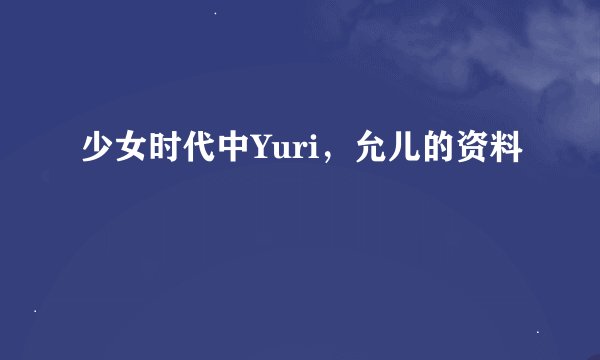 少女时代中Yuri，允儿的资料