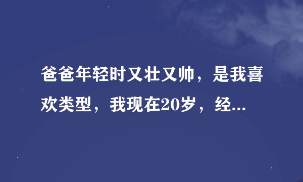 爸爸年轻时又壮又帅，是我喜欢类型，我现在20岁，经常幻想和年轻时的爸爸做正常吗？想起小时候和爸爸的