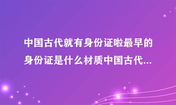 中国古代就有身份证啦最早的身份证是什么材质中国古代最早的身份证是竹子吗