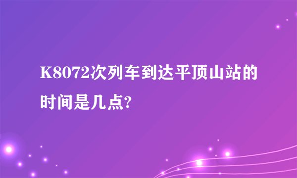 K8072次列车到达平顶山站的时间是几点?