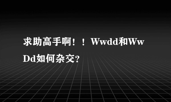 求助高手啊！！Wwdd和WwDd如何杂交？