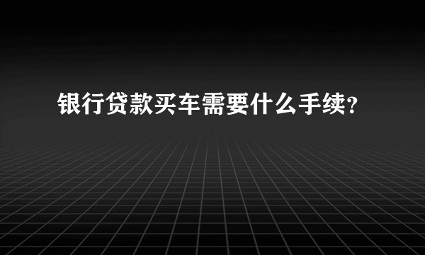 银行贷款买车需要什么手续？