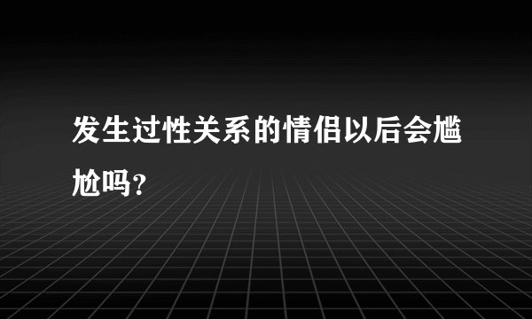 发生过性关系的情侣以后会尴尬吗？