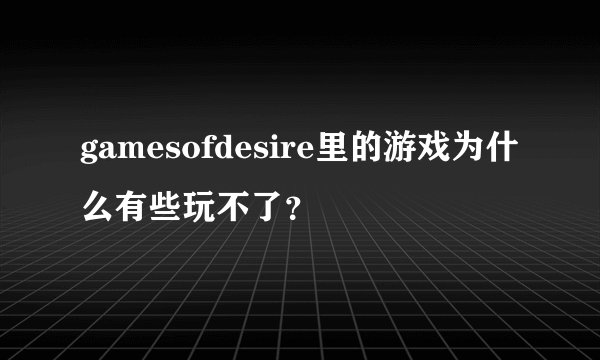 gamesofdesire里的游戏为什么有些玩不了？