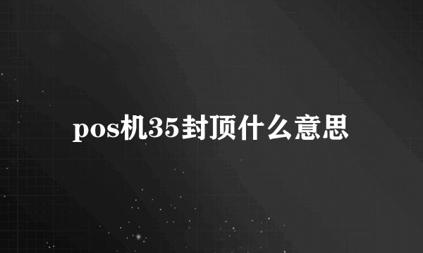 pos机35封顶什么意思