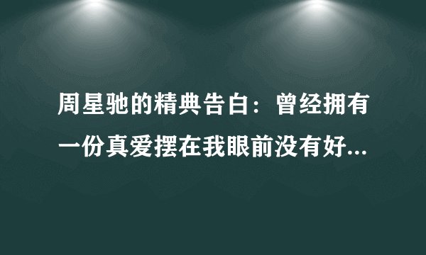 周星驰的精典告白：曾经拥有一份真爱摆在我眼前没有好好珍惜…过了是什么啊？全文是什么啊？
