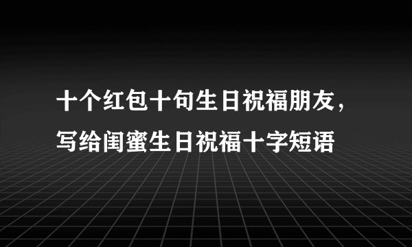 十个红包十句生日祝福朋友，写给闺蜜生日祝福十字短语