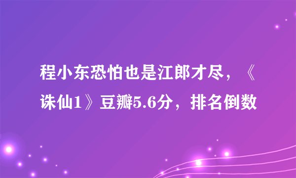 程小东恐怕也是江郎才尽，《诛仙1》豆瓣5.6分，排名倒数