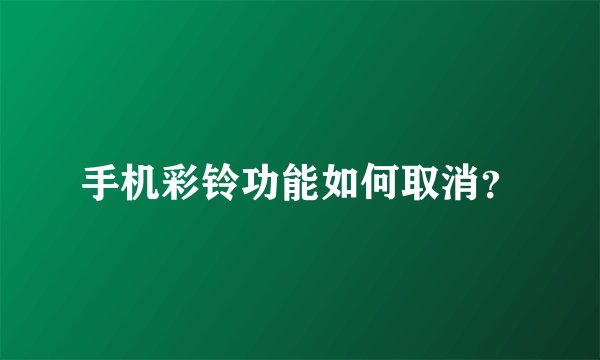 手机彩铃功能如何取消？