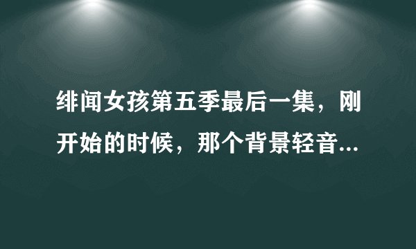 绯闻女孩第五季最后一集，刚开始的时候，那个背景轻音乐，叫什么名字？