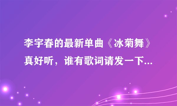 李宇春的最新单曲《冰菊舞》真好听，谁有歌词请发一下。谢谢！