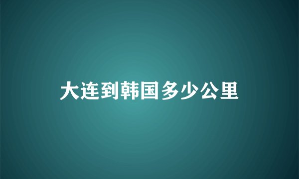 大连到韩国多少公里
