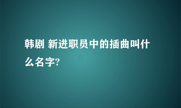 韩剧 新进职员中的插曲叫什么名字?