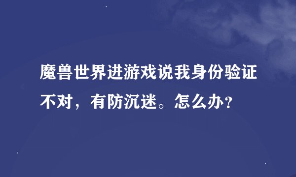 魔兽世界进游戏说我身份验证不对，有防沉迷。怎么办？