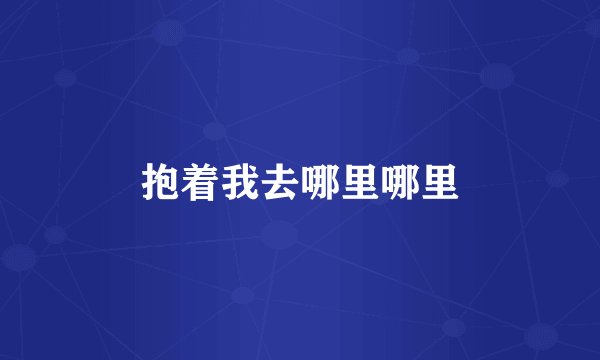 抱着我去哪里哪里