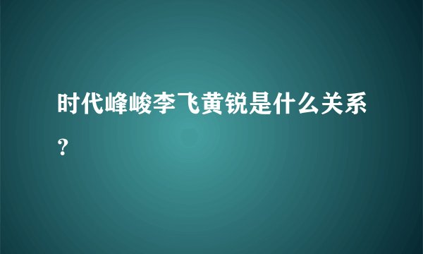 时代峰峻李飞黄锐是什么关系？