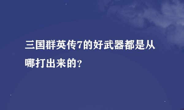 三国群英传7的好武器都是从哪打出来的？
