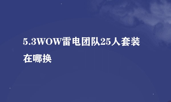 5.3WOW雷电团队25人套装在哪换